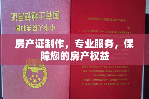 江南房产证制作，专业服务，保障您的房产权益